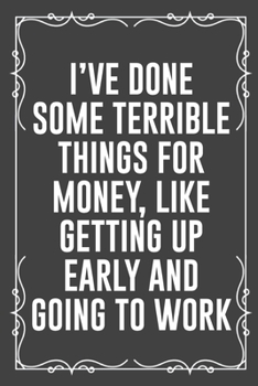 Paperback I've Done Some Terrible Things for Money, Like Getting Up Early and Going to Work: Funny Blank Lined Ofiice Journals For Friend or Coworkers Book