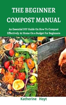 Paperback The Beginner Compost Manual: An Essential DIY Guide on How to Compost Effectively at Home on a Budget for Beginners Book