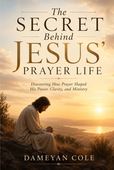 The Secret Behind Jesus’ Prayer Life: Discovering How Prayer Shaped His Power, Clarity, and Ministry