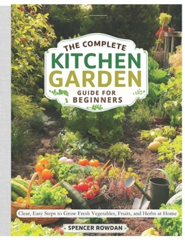 The Complete Kitchen Garden Guide for Beginners: Clear, Easy Steps to Grow Fresh Vegetables, Fruits, and Herbs at Home