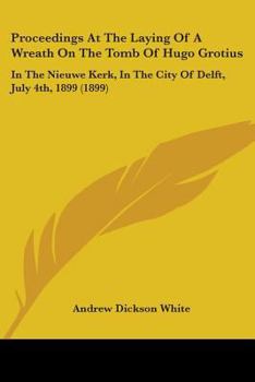 Paperback Proceedings At The Laying Of A Wreath On The Tomb Of Hugo Grotius: In The Nieuwe Kerk, In The City Of Delft, July 4th, 1899 (1899) Book