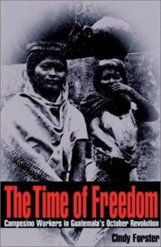 Hardcover The Time of Freedom: Campesino Workers in Guatemala's October Revolution Book
