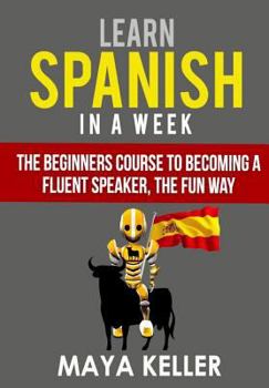 Paperback Learn Spanish In a Week: The Beginners Course to Becoming a Fluent Speaker, the Fun Way Book