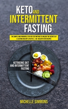 Keto and Intermittent Fasting: The Simple and Powerful Step-by-Step Method to Unlock the Secrets of a Lasting Healthy Lifestyle - 50+ Healthy Keto Recipes
