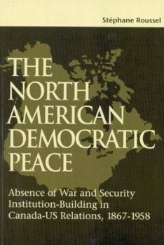 The North American Democratic Peace: Absence of War and Security Institution-Building in Canada-US relations, 1867-1958 (School of Policy Studies)