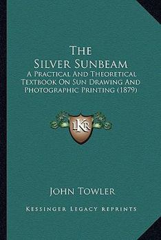 Paperback The Silver Sunbeam: A Practical And Theoretical Textbook On Sun Drawing And Photographic Printing (1879) Book