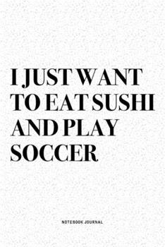 I Just Want To Eat Sushi And Play Soccer: A 6x9 Inch Diary Notebook Journal With A Bold Text Font Slogan On A Matte Cover and 120 Blank Lined Pages Makes A Great Alternative To A Card