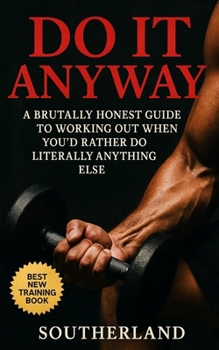 Do It Anyway: Break Bodybuilding Excuses, Build Discipline, and Train Even When You Don't Feel Like It: Show up. Sweat a little. And start becoming th