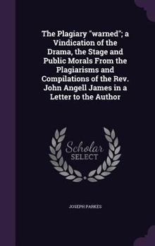 Hardcover The Plagiary "warned"; a Vindication of the Drama, the Stage and Public Morals From the Plagiarisms and Compilations of the Rev. John Angell James in Book