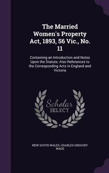 Hardcover The Married Women's Property Act, 1893, 56 Vic., No. 11: Containing an Introduction and Notes Upon the Statute; Also References to the Corresponding A Book