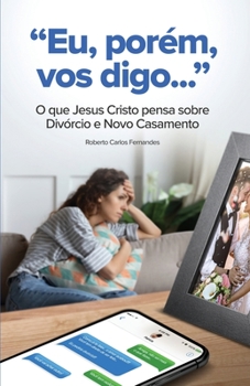 Eu, Porem, Vos Digo...: O que Jesus Cristo pensa sobre Divorcio e Novo Casamento