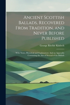 Paperback Ancient Scottish Ballads, Recovered From Tradition, and Never Before Published: With Notes, Historical and Explanatory: And an Appendix Containing the Book