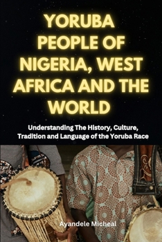 Yoruba People of Nigeria, West Africa and the World: Understanding The History, Culture, Tradition and Language of the Yoruba Race
