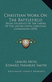 Christian Work On The Battlefield: Being Incidents Of The Labors Of The United States Christian Commission