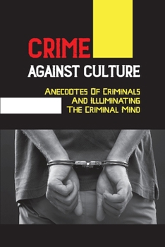 Crime Against Culture: Anecdotes Of Criminals And Illuminating The Criminal Mind: Cultural Crimes Examples