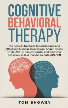 Cognitive Behavioral Therapy: The Secret Strategies to Understand and Effectively Manage Depression, Anger, Stress, PTSD, ADHD, Panic Disorder and worrying behaviour in less than 60 minutes