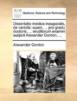 Paperback Dissertatio Medica Inauguralis, de Variolis: Quam, ... Pro Gradu Doctoris, ... Eruditorum Examini Subjicit Alexander Gordon, ... [Latin] Book