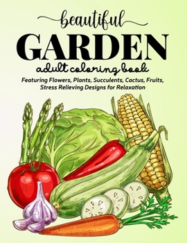 Beautiful Garden Coloring Book: An Adult Coloring Book Featuring Flowers, Plants, Succulents, Cactus, Fruits, Stress Relieving Designs for Relaxation