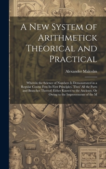 Hardcover A New System of Arithmetick Theorical and Practical: Wherein the Science of Numbers Is Demonstrated in a Regular Course Frm Its First Principles, Thro Book