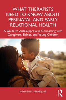 Paperback What Therapists Need to Know about Perinatal and Early Relational Health: A Guide to Anti-Oppressive Counseling with Caregivers, Babies, and Young Chi Book