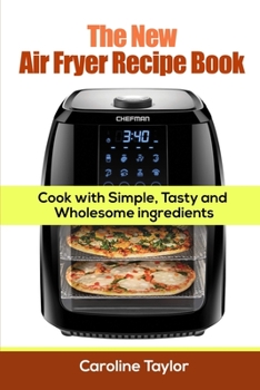 The New Air Fryer Recipe Book: Cook with Simple, Tasty and Wholesome Ingredients