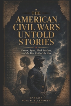 THE AMERICAN CIVIL WAR’S UNTOLD STORIES: Women, Spies, Black Soldiers, and the War Behind the War