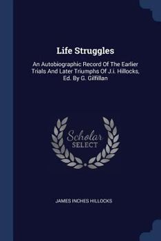Paperback Life Struggles: An Autobiographic Record Of The Earlier Trials And Later Triumphs Of J.i. Hillocks, Ed. By G. Gilfillan Book
