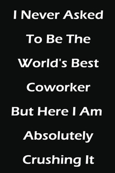 Paperback I Never Asked To Be The World's Best Coworker But Here I Am Absolutely Crushing It: Notebook / Journal Gift, 120 Pages, 6x9, Soft Cover, Matte Finish Book