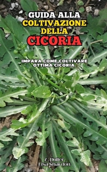 Guida alla Coltivazione della Cicoria: Impara come coltivare ottima Cicoria (Italian Edition)