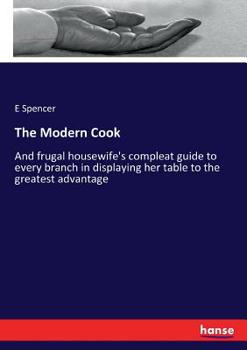 The modern cook; and frugal housewife's compleat guide to every branch in displaying her table to the greatest advantage, ... By E. Spencer, ...