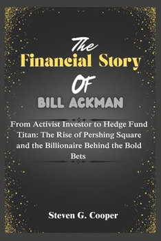 Paperback The Financial Story of Bill Ackman: From Activist Investor to Hedge Fund Titan: The Rise of Pershing Square and the Billionaire Behind the Bold Bets Book