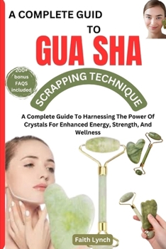 A COMPLETE GUIDE TO GUASHA SCRAPPING TECHNIQUE: The Complete Guide To Natural Way Of Prevention And Treatment Through Traditional Chinese Medicine Everything You Need To Know About Gua Sha