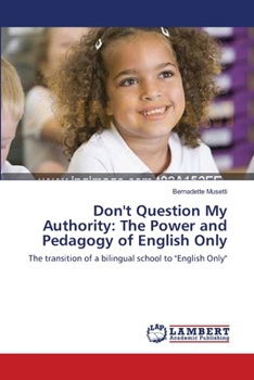 Don't Question My Authority: The Power and Pedagogy of English Only: The transition of a bilingual school to "English Only"