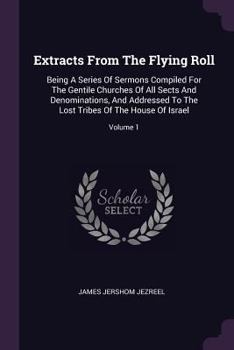 Extracts From The Flying Roll: Being A Series Of Sermons Compiled For The Gentile Churches Of All Sects And Denominations, And Addressed To The Lost Tribes Of The House Of Israel; Volume 1