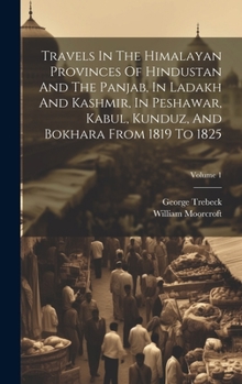 Hardcover Travels In The Himalayan Provinces Of Hindustan And The Panjab, In Ladakh And Kashmir, In Peshawar, Kabul, Kunduz, And Bokhara From 1819 To 1825; Volu Book