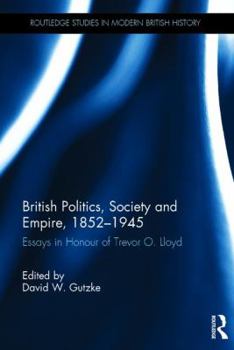 British Politics, Society and Empire, 1852-1945: Essays in Honour of Trevor O. Lloyd - Book  of the Routledge Studies in Modern British History