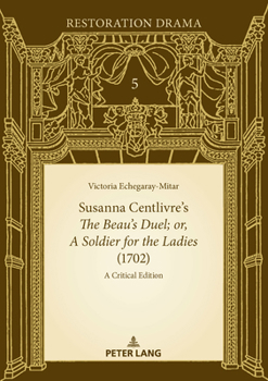 Susanna Centlivre’s The Beau’s Duel; or, A Soldier for the Ladies (1702): A Critical Edition (Restoration Drama: Texts and Contexts, 5)