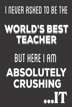 I Never Asked To Be The World's Best Teacher But Here I am Absolutely Crushing It: Teacher Appreciation Gifts: Cute Blank lined Notebook Journal for Writing and taking notes (Christmas Gifts)