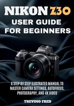 Paperback Nikon Z30 User Guide for Beginners: A Step by Step Ilustrated Manual to Master Camera Settings, Autofocus, Photography, and 4k Video Book