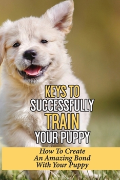 Paperback Keys To Successfully Train Your Puppy: How To Create An Amazing Bond With Your Puppy: How To Grow Up A Happy And Healthy Baby Dog Book