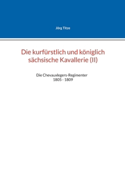 Die kurfürstlich und königlich sächsische Kavallerie (II): Die Chevauxlegers-Regimenter 1805 - 1809