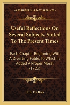 Paperback Useful Reflections On Several Subjects, Suited To The Present Times: Each Chapter Beginning With A Diverting Fable, To Which Is Added A Proper Moral ( Book