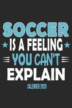Soccer Is A Feeling You Can't Explain Calender 2020: Funny Cool Soccer Calender 2020 | Monthly & Weekly Planner - 6x9 - 128 Pages -Cute Gift For Soccer Players, Fans, Enthusiasts, Coaches, Lovers