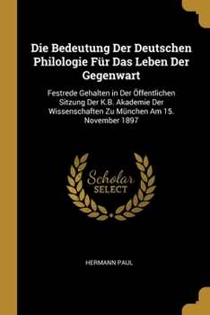 Paperback Die Bedeutung Der Deutschen Philologie Für Das Leben Der Gegenwart: Festrede Gehalten in Der Öffentlichen Sitzung Der K.B. Akademie Der Wissenschaften [German] Book