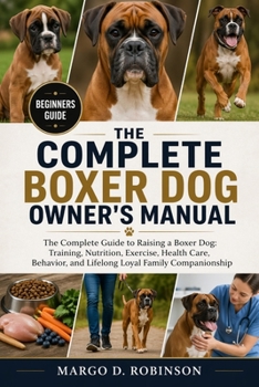 THE COMPLETE BOXER DOG OWNER'S MANUAL: The Complete Guide to Raising a Boxer Dog: Training, Nutrition, Exercise, Health Care, Behavior, and Lifelong Loyal Family Companionship