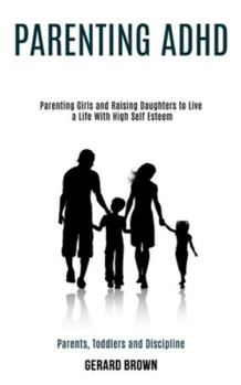 Paperback Parenting Adhd: Parenting Girls and Raising Daughters to Live a Life With High Self Esteem (Parents, Toddlers and Discipline) Book