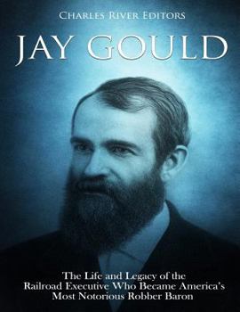 Jay Gould: The Life and Legacy of the Railroad Executive Who Became America’s Most Notorious Robber Baron