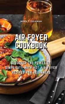 Air Fryer Cookbook: Discover the Power of Simplicity with Hot Air Fryer Recipes for Beginners