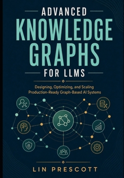 Paperback Advanced Knowledge Graphs for LLMs: Designing, Optimizing, and Scaling Production-Ready Graph-Based AI Systems Book
