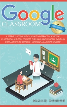 Google Classroom for Students: A Step-by-Step Guide on How to Interact in a Virtual Classroom and Stay Focused During Online Lessons. Avoiding Distractions to Establish Yourself as a Great Student